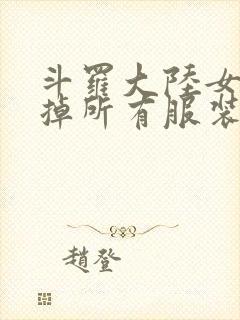 斗罗大陆女生去掉所有服装网站