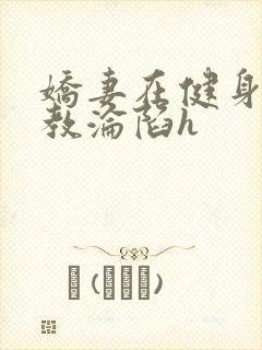 娇妻在健身房调教沦陷h