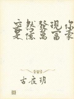 突然发现你男友是亿万富豪之子