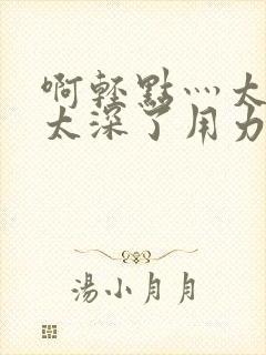 啊轻点灬太粗嗯太深了用力