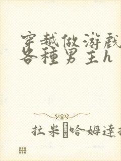 穿越做游戏要和各种男主h