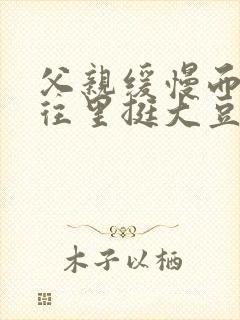 父亲缓慢而有力往里挺大豆行情网