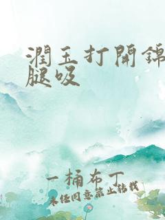 润玉打开锦觅的腿吸