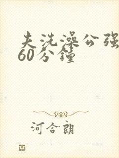 夫洗澡公强我了60分钟