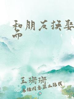 和朋友换娶妻当面