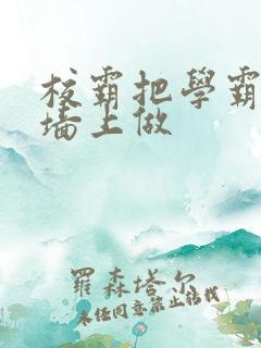 校霸把学霸按在墙上做