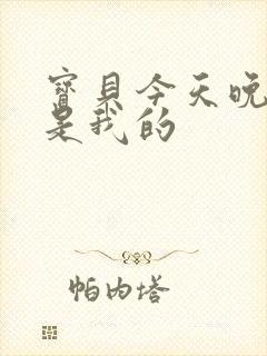 宝贝今天晚上你是我的