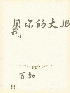 用你的大JBC我