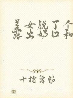 美女脱了个精光露出奶囗和尿囗