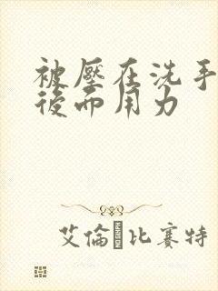 被压在洗手台从后面用力