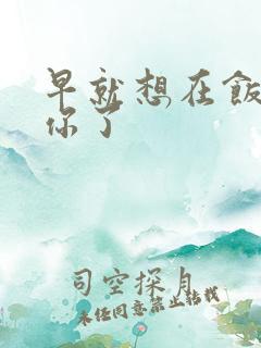 早就想在饭桌要你了