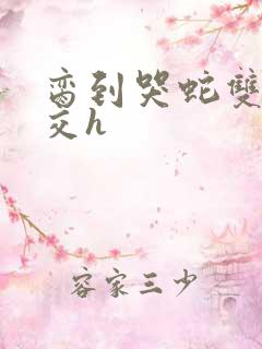 脔到哭蛇双根宫交h