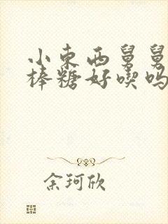 小东西舅舅的棒棒糖好吃吗