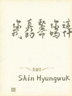 你真紧你这是要我的命吗什么意思