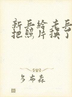 新兵给老兵吃鸡把照片换了