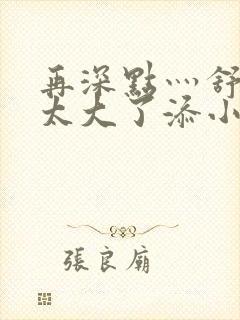 再深点灬舒服灬太大了添小书