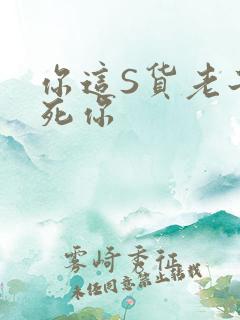 你这S货老子C死你