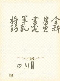 将军书房含着她的乳尖更新时间