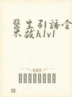 医生引诱含整夜不拔h1v1