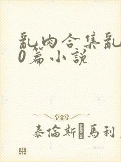 乱肉合集乱500篇小说