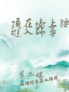 顶在墙上腰一沉进入师尊