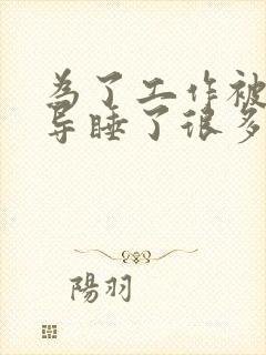 为了工作被几领导睡了很多次