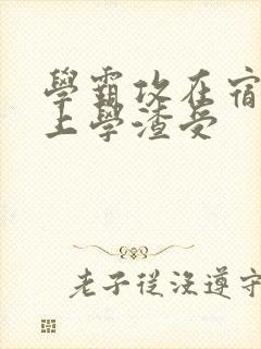 学霸攻在宿舍强上学渣受