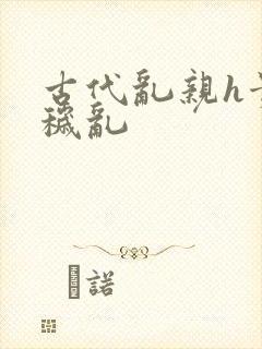 古代乱亲h贵女秽乱