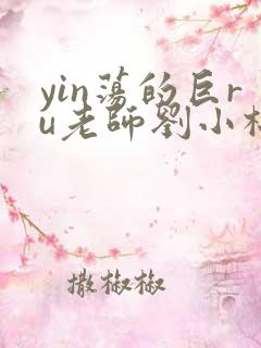 yin荡的巨ru老师刘小棉