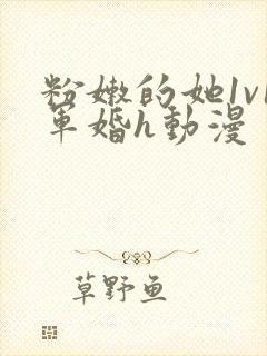 粉嫩的她1v1军婚h动漫