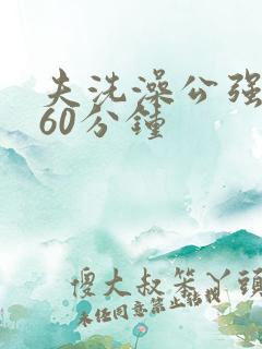 夫洗澡公强我了60分钟