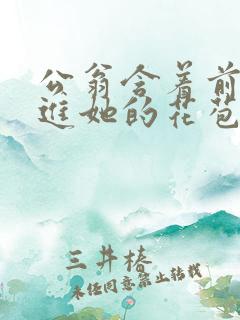 公翁含着前面挺进她的花苞