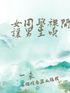 女同学裸开双乳让男生吃