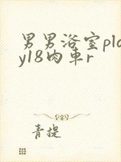 男男浴室play18肉车r