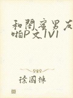 和闺蜜男友H啪啪P文1V1