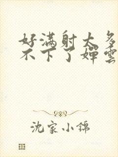 好满射太多了装不下了婵云