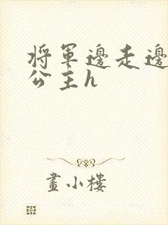 将军边走边挺进公主h