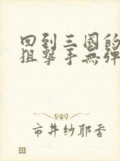 回到三国的特种狙击手无弹窗