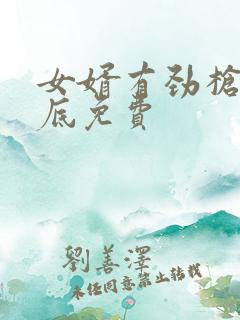 女婿有劲枪枪到底免费