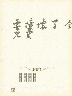 要撞坏了 全文免费