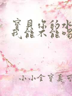 宝贝你的水真多我能不能喝点