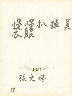 慢慢扒掉美女的衣服