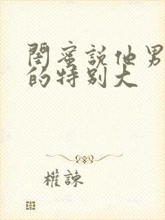 闺蜜说他男朋友的特别大