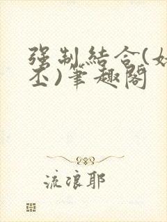 强制结合(姥啬丕)笔趣阁