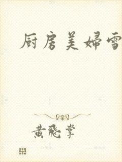 厨房美妇雪臀