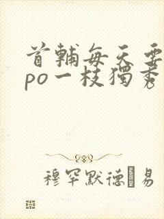 首辅每天要不够po一枝独秀