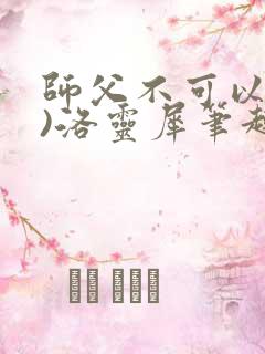 师父不可以(限)洛灵犀笔趣阁无弹窗