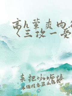 高h荤爽肉欲文〈三攻一受