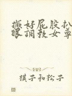 撅好屁股扒开腚眼调教女尊男卑