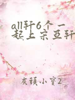 all轩6个一起上宋亚轩